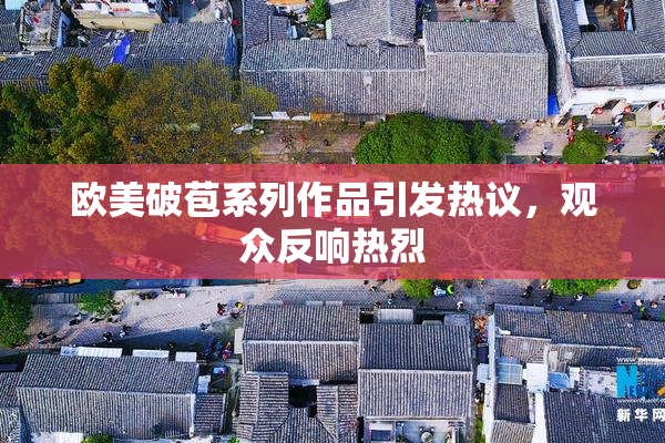 欧美破苞系列作品引发热议，观众反响热烈