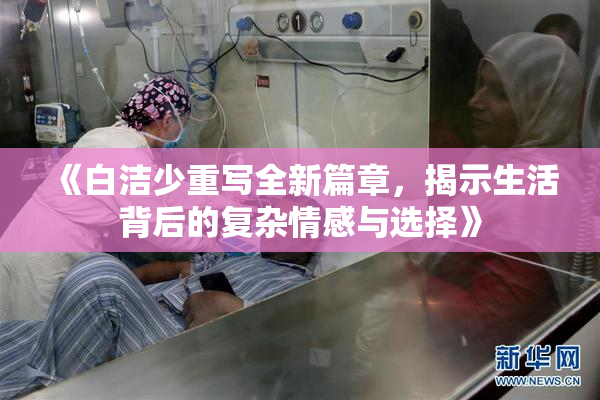 《白洁少重写全新篇章，揭示生活背后的复杂情感与选择》