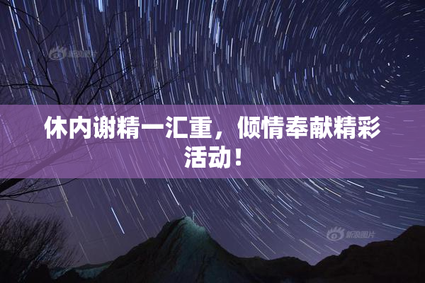 休内谢精一汇重，倾情奉献精彩活动！