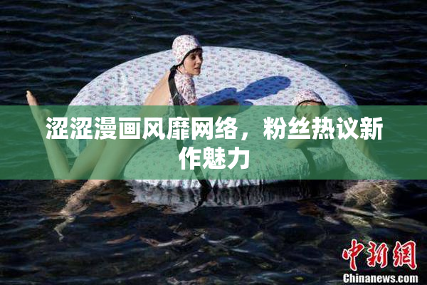 涩涩漫画风靡网络，粉丝热议新作魅力