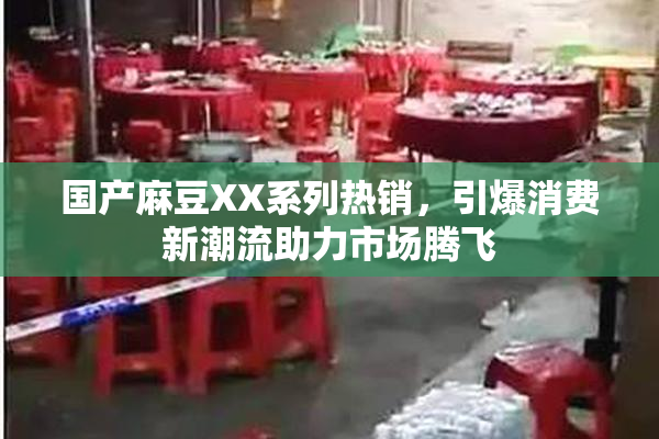 国产麻豆XX系列热销，引爆消费新潮流助力市场腾飞