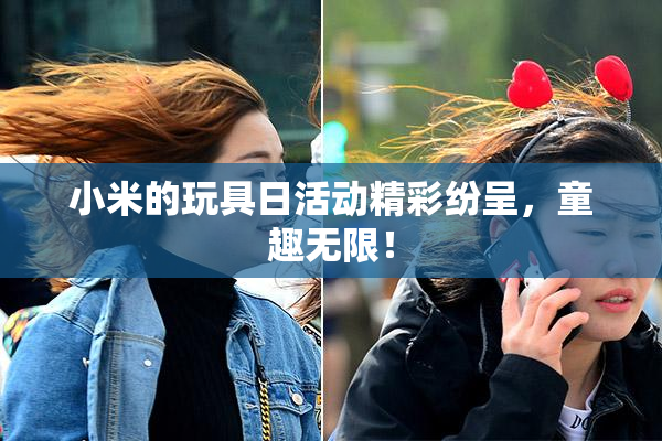小米的玩具日活动精彩纷呈，童趣无限！