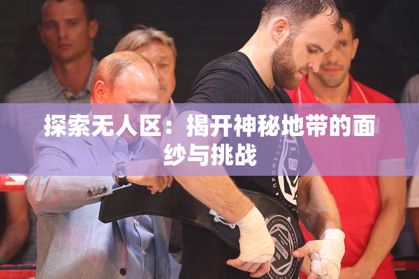 探索无人区：揭开神秘地带的面纱与挑战
