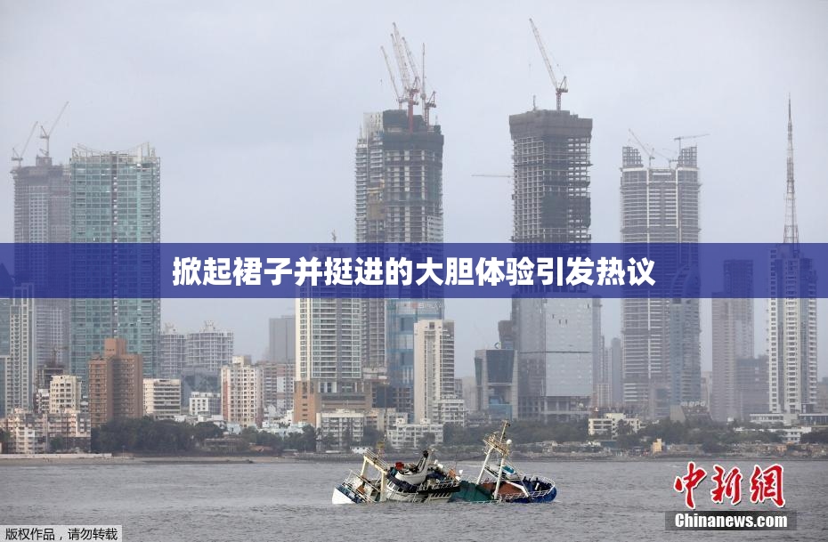 掀起裙子并挺进的大胆体验引发热议