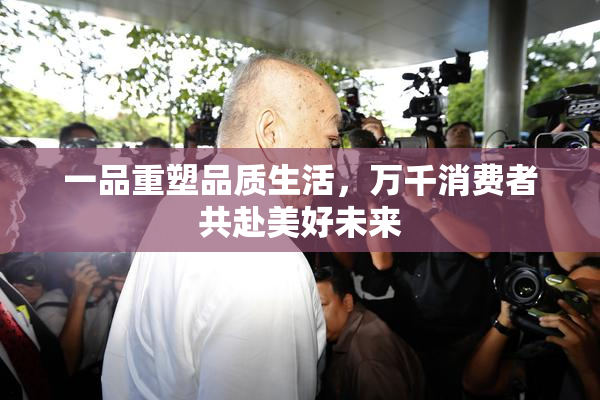 一品重塑品质生活，万千消费者共赴美好未来