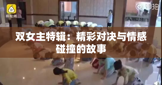 双女主特辑：精彩对决与情感碰撞的故事