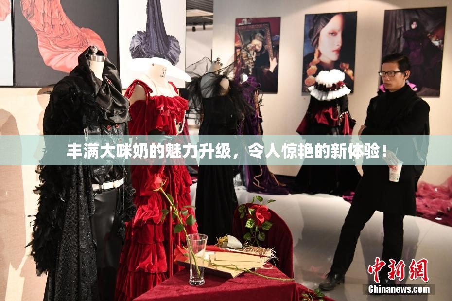 丰满大咪奶的魅力升级，令人惊艳的新体验！