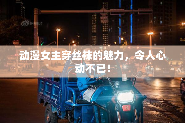 动漫女主穿丝袜的魅力，令人心动不已！