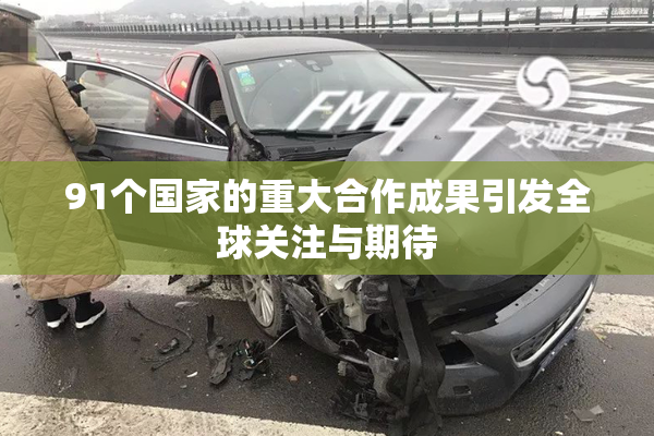 91个国家的重大合作成果引发全球关注与期待