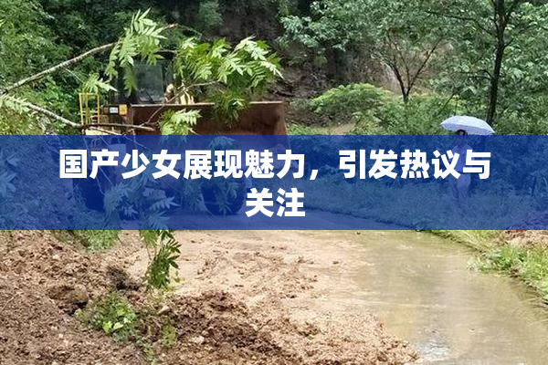 国产少女展现魅力，引发热议与关注