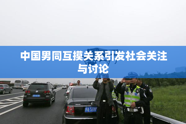 中国男同互摸关系引发社会关注与讨论