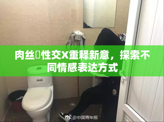 肉丝祙性交X重释新意，探索不同情感表达方式