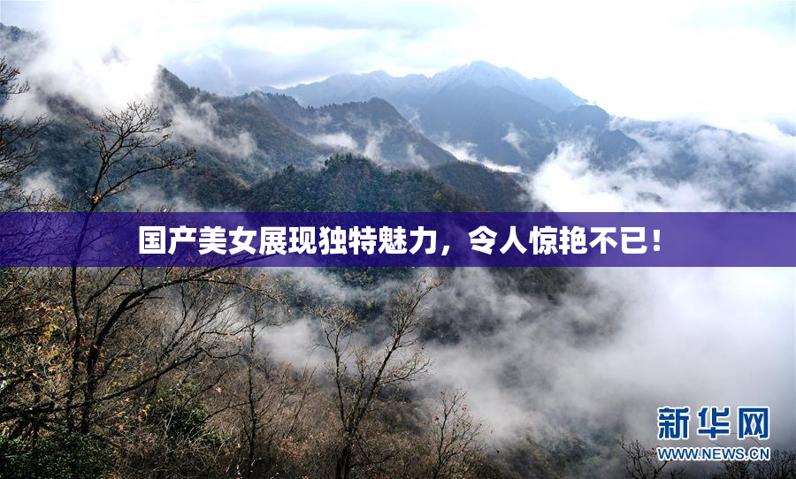 国产美女展现独特魅力，令人惊艳不已！