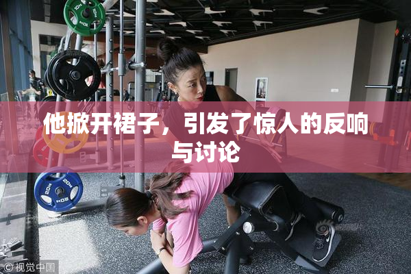 他掀开裙子，引发了惊人的反响与讨论