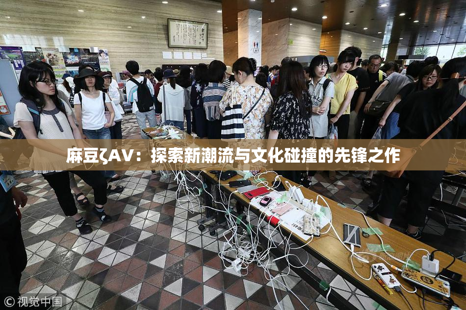麻豆ζAV：探索新潮流与文化碰撞的先锋之作