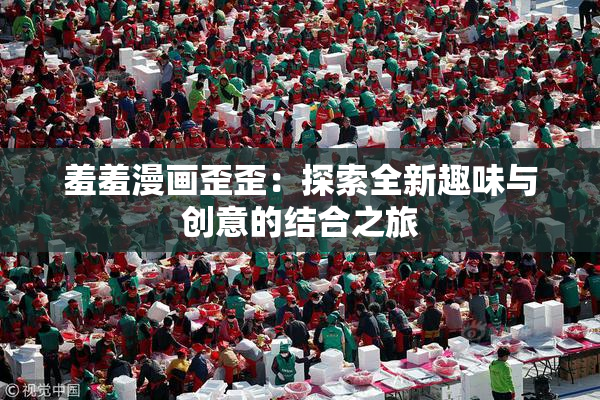 羞羞漫画歪歪：探索全新趣味与创意的结合之旅