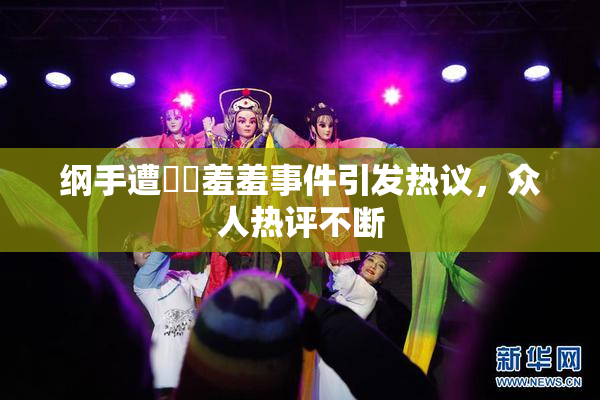 纲手遭❌‌羞羞事件引发热议，众人热评不断