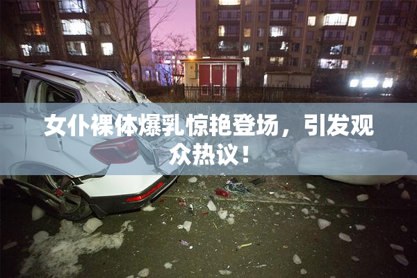 女仆裸体爆乳惊艳登场，引发观众热议！