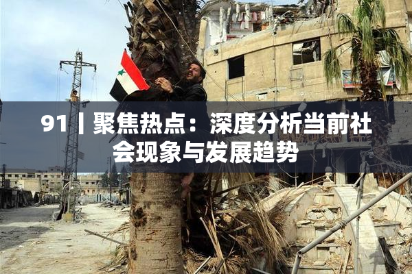 91丨聚焦热点：深度分析当前社会现象与发展趋势