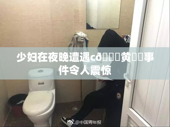 少妇在夜晚遭遇c🔞黄❌‌事件令人震惊