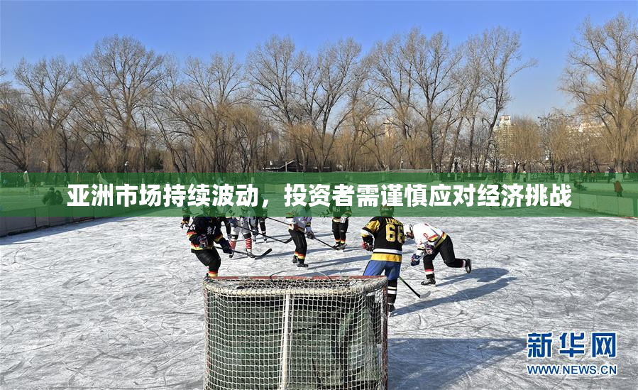 亚洲市场持续波动，投资者需谨慎应对经济挑战