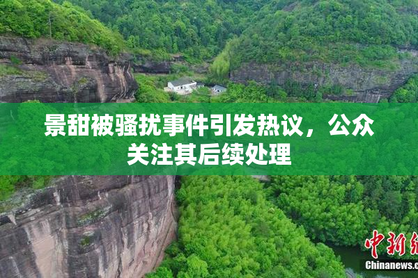 景甜被骚扰事件引发热议，公众关注其后续处理