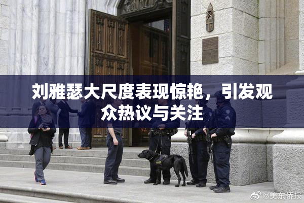 刘雅瑟大尺度表现惊艳，引发观众热议与关注