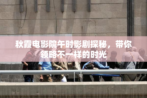 秋霞电影院午时影剧探秘，带你领略不一样的时光