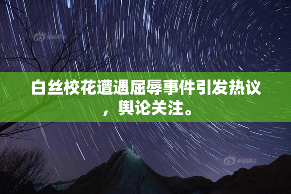 白丝校花遭遇屈辱事件引发热议，舆论关注。