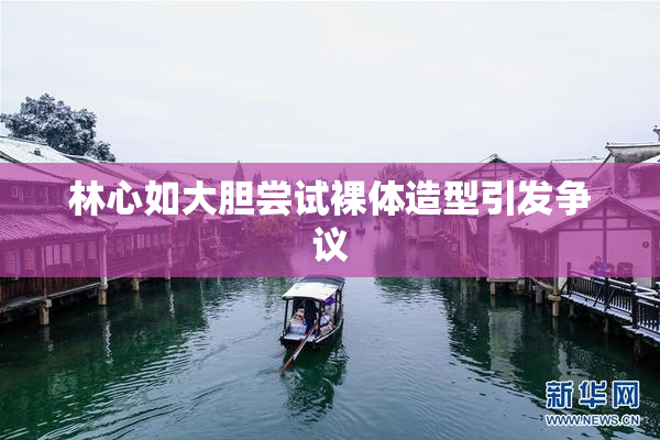 林心如大胆尝试裸体造型引发争议
