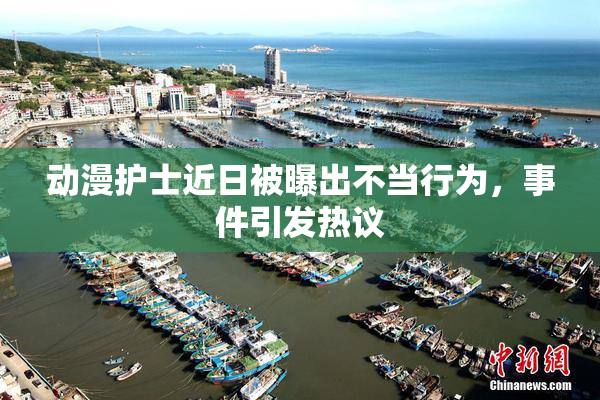 动漫护士近日被曝出不当行为，事件引发热议