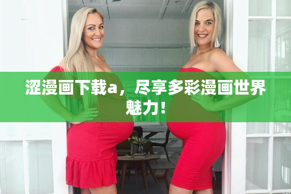 涩漫画下载a，尽享多彩漫画世界魅力！