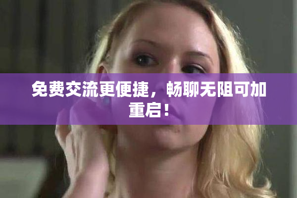 免费交流更便捷，畅聊无阻可加重启！