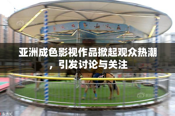 亚洲成色影视作品掀起观众热潮，引发讨论与关注