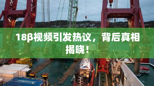18β视频引发热议，背后真相揭晓！