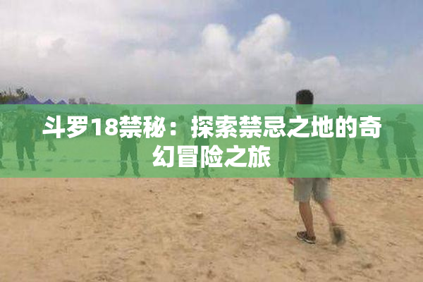 斗罗18禁秘：探索禁忌之地的奇幻冒险之旅