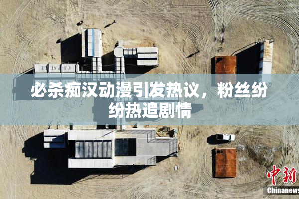 必杀痴汉动漫引发热议，粉丝纷纷热追剧情