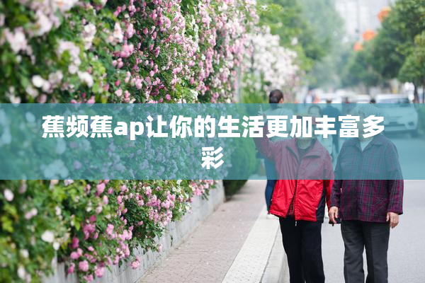蕉频蕉ap让你的生活更加丰富多彩