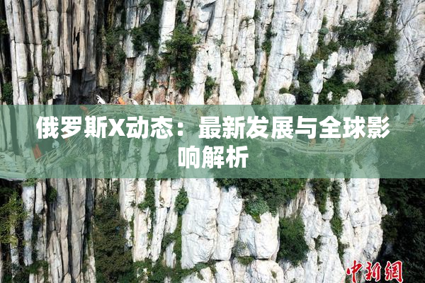 俄罗斯X动态：最新发展与全球影响解析
