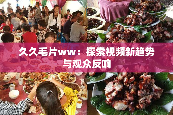 久久毛片ww：探索视频新趋势与观众反响