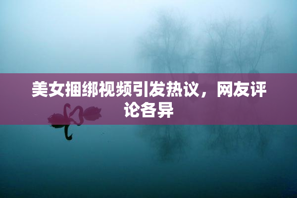 美女捆绑视频引发热议，网友评论各异