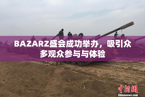 BAZARZ盛会成功举办，吸引众多观众参与与体验