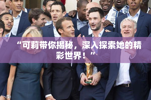 “可莉带你揭秘，深入探索她的精彩世界！”
