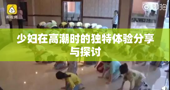 少妇在高潮时的独特体验分享与探讨