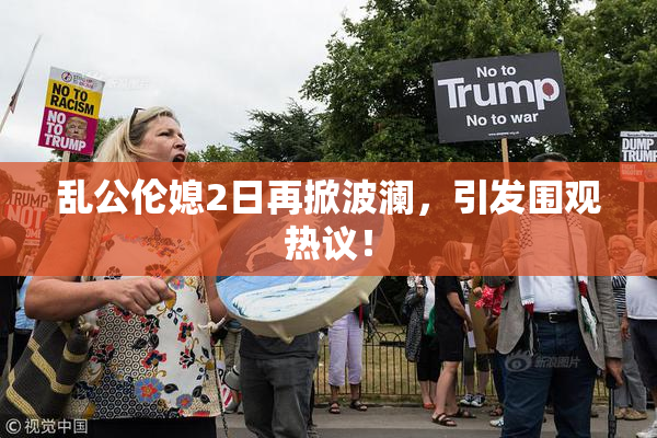 乱公伦媳2日再掀波澜，引发围观热议！