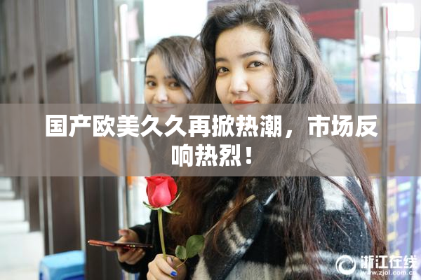 国产欧美久久再掀热潮，市场反响热烈！