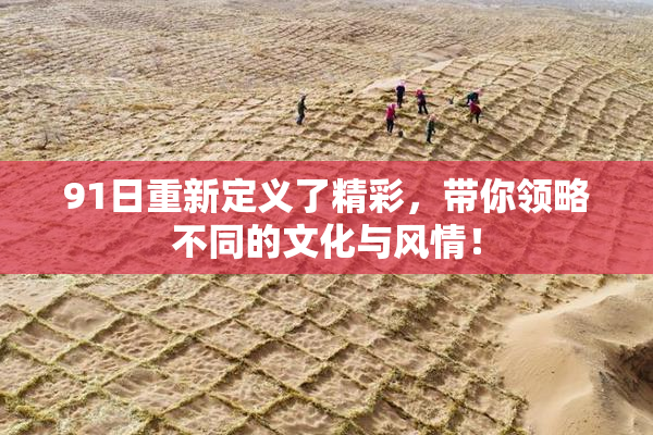 91日重新定义了精彩，带你领略不同的文化与风情！