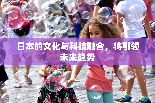 日本的文化与科技融合，将引领未来趋势