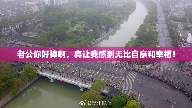 老公你好棒啊，真让我感到无比自豪和幸福！