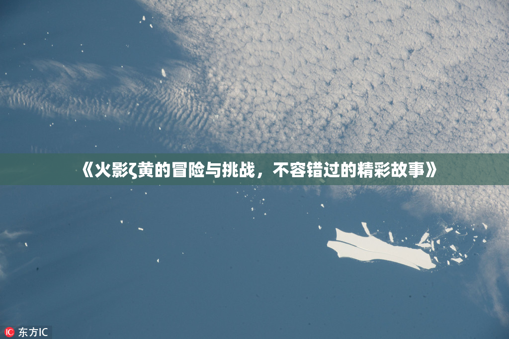 《火影ζ黄的冒险与挑战，不容错过的精彩故事》